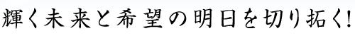 輝く未来と希望の明日を切り拓く！
