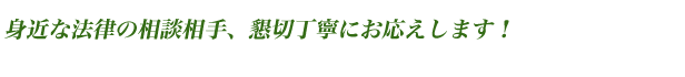 身近な法律の相談相手、懇切丁寧にお応えします!