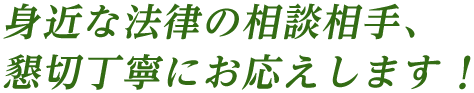 身近な法律の相談相手、懇切丁寧にお応えします！